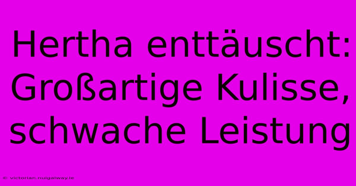 Hertha Enttäuscht: Großartige Kulisse, Schwache Leistung 