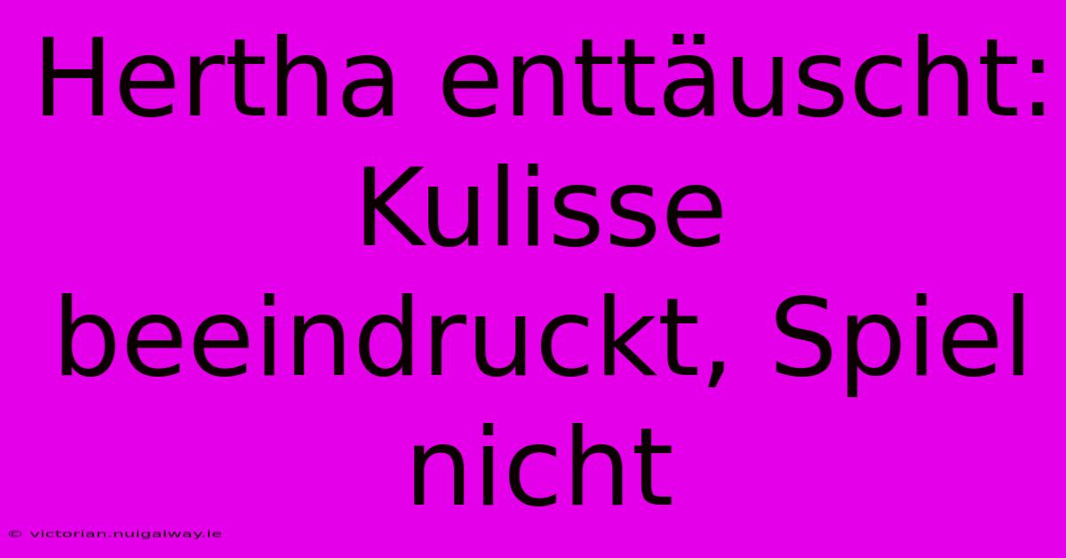 Hertha Enttäuscht: Kulisse Beeindruckt, Spiel Nicht