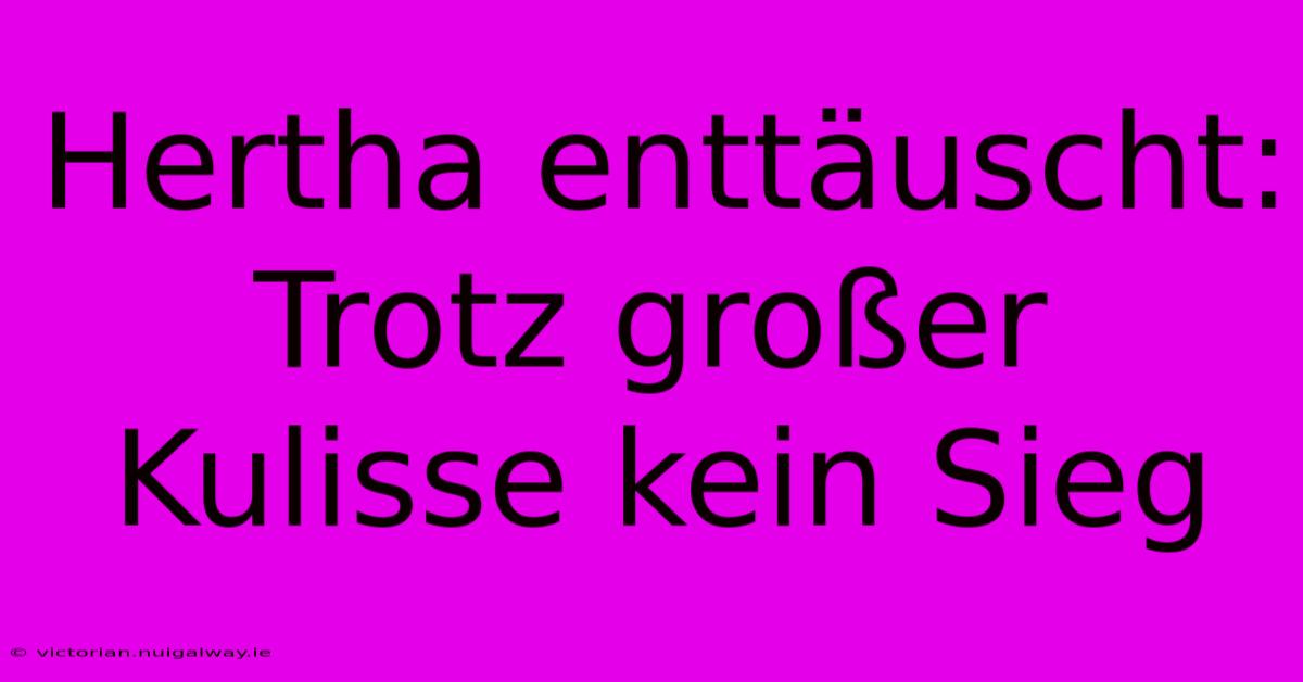 Hertha Enttäuscht: Trotz Großer Kulisse Kein Sieg