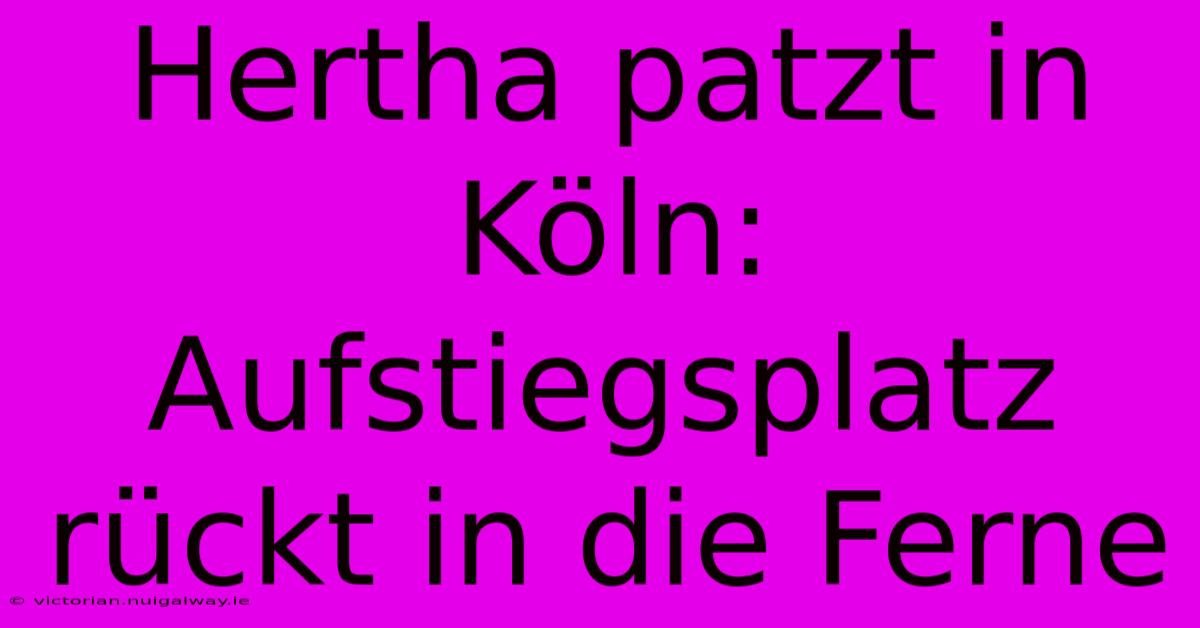 Hertha Patzt In Köln: Aufstiegsplatz Rückt In Die Ferne