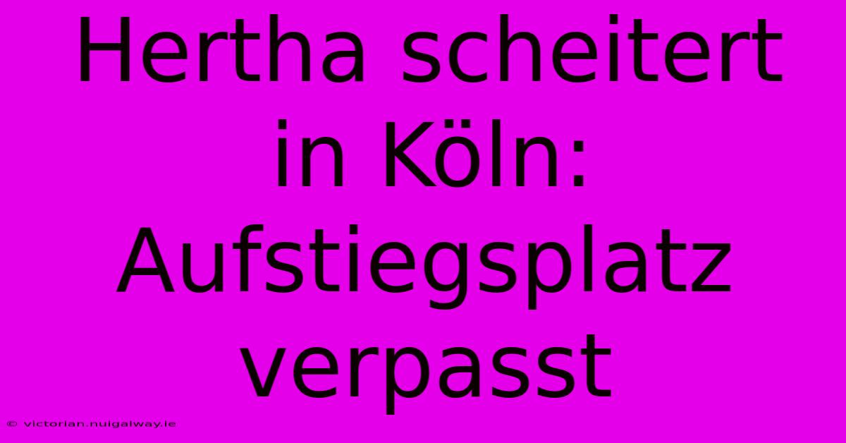 Hertha Scheitert In Köln: Aufstiegsplatz Verpasst