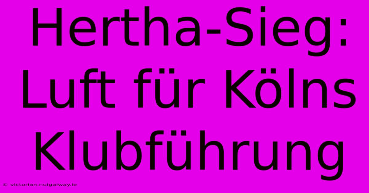 Hertha-Sieg: Luft Für Kölns Klubführung