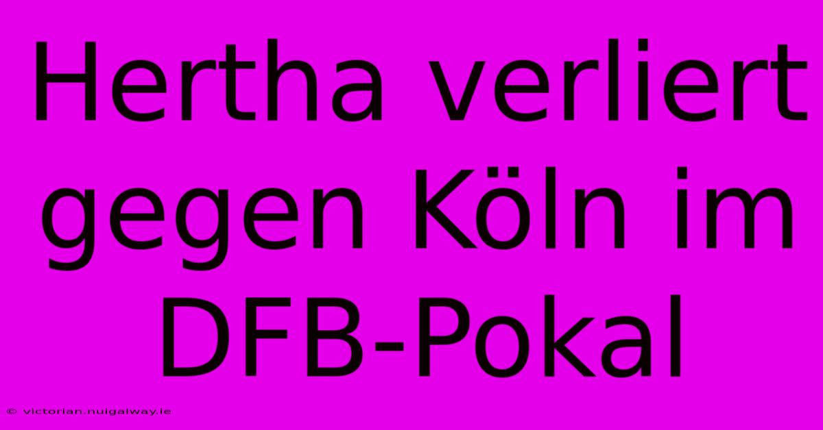 Hertha Verliert Gegen Köln Im DFB-Pokal