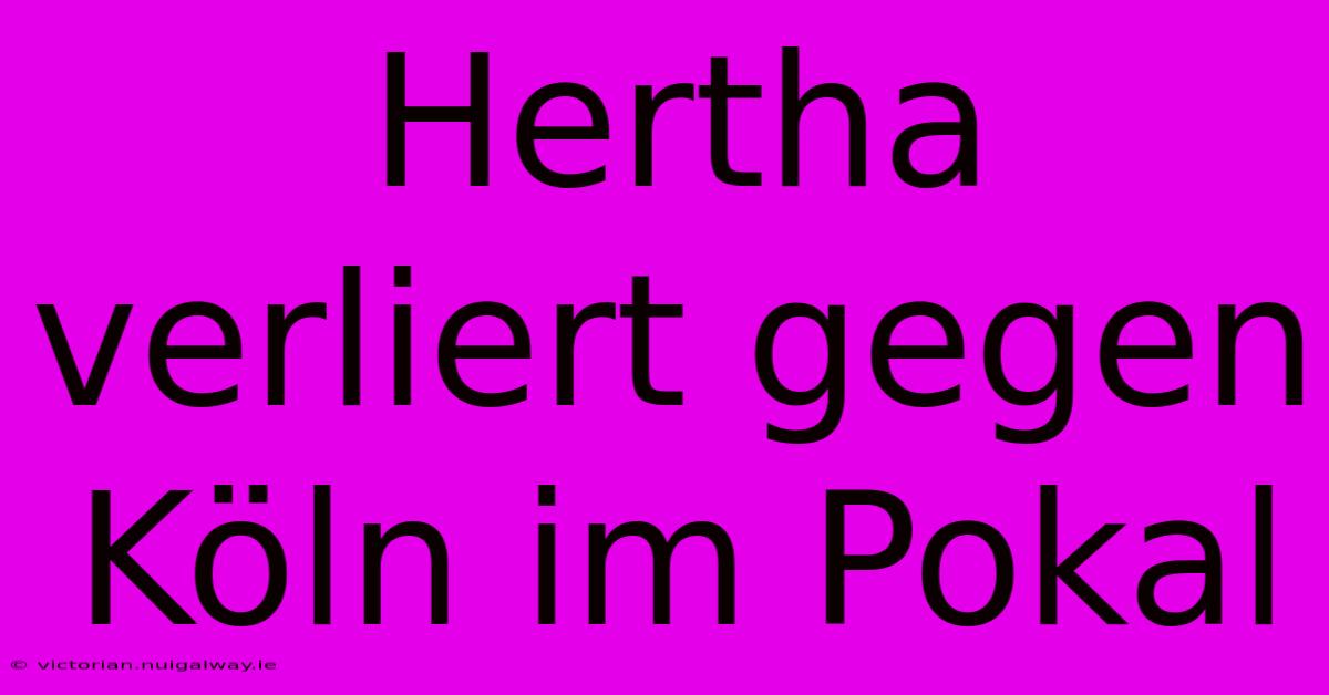 Hertha Verliert Gegen Köln Im Pokal