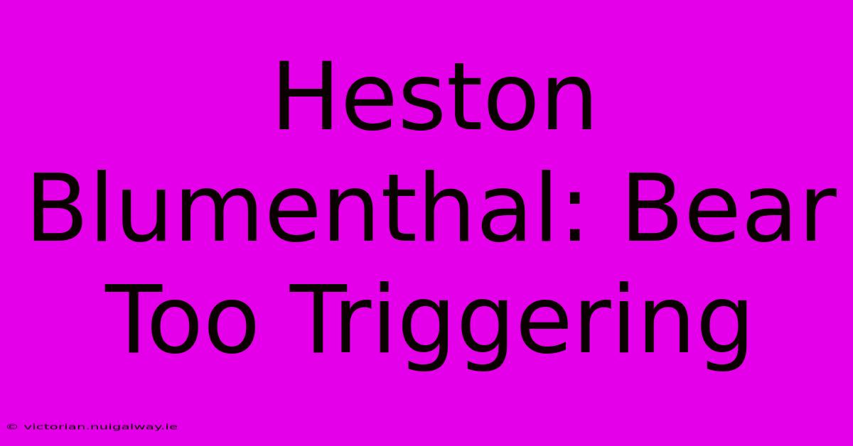 Heston Blumenthal: Bear Too Triggering