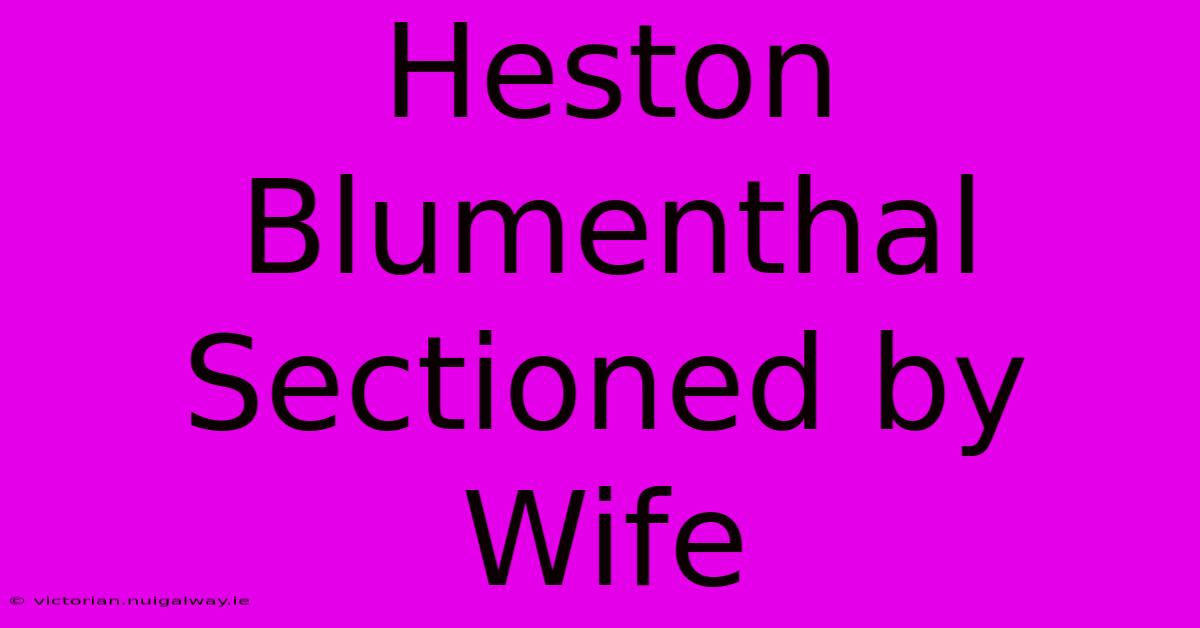 Heston Blumenthal Sectioned By Wife