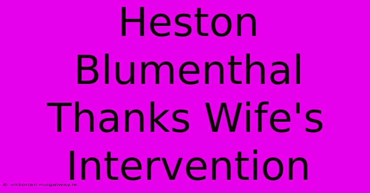 Heston Blumenthal Thanks Wife's Intervention 