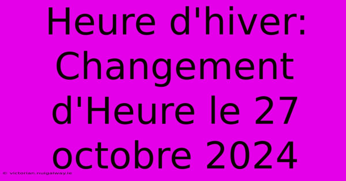 Heure D'hiver: Changement D'Heure Le 27 Octobre 2024 