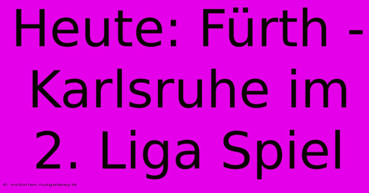 Heute: Fürth - Karlsruhe Im 2. Liga Spiel