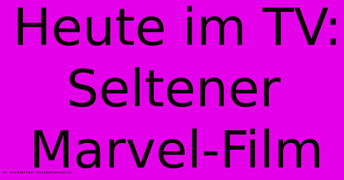 Heute Im TV: Seltener Marvel-Film 