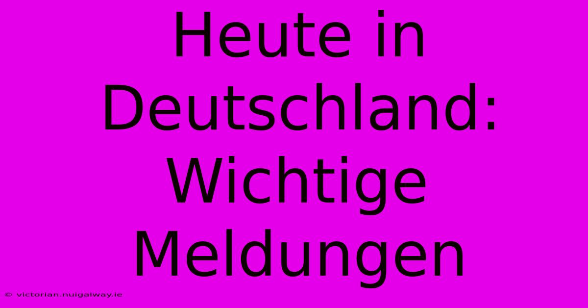 Heute In Deutschland: Wichtige Meldungen