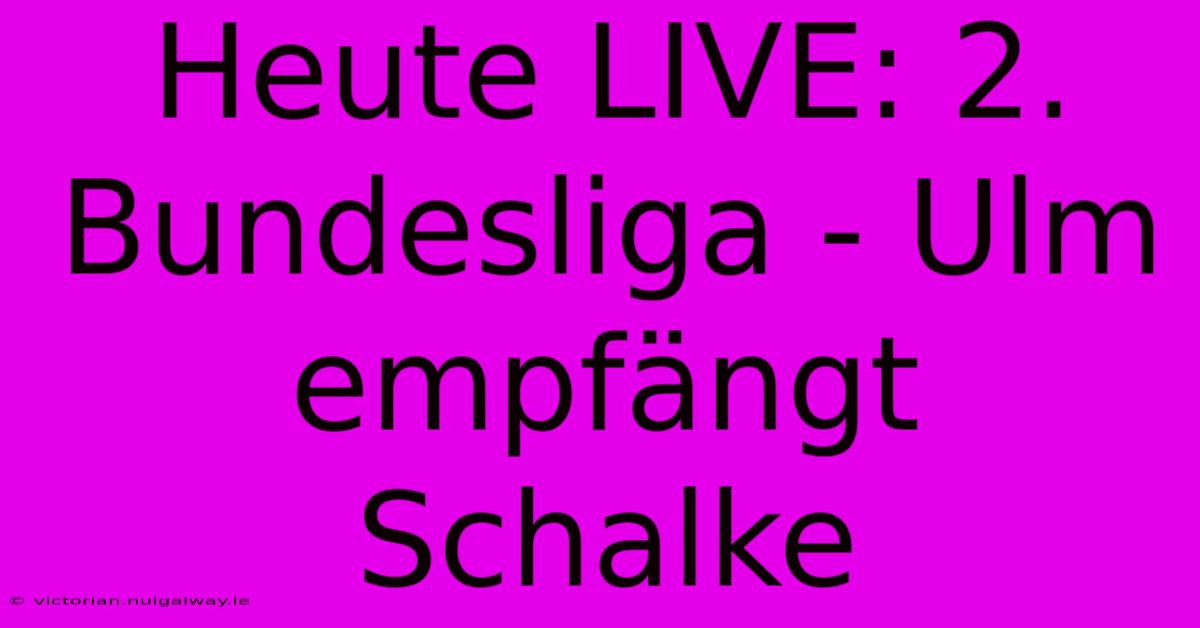 Heute LIVE: 2. Bundesliga - Ulm Empfängt Schalke