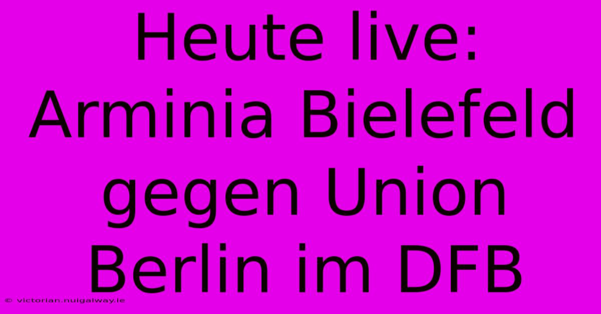 Heute Live: Arminia Bielefeld Gegen Union Berlin Im DFB