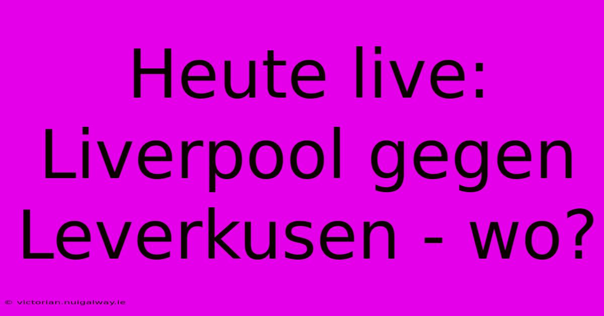 Heute Live: Liverpool Gegen Leverkusen - Wo?