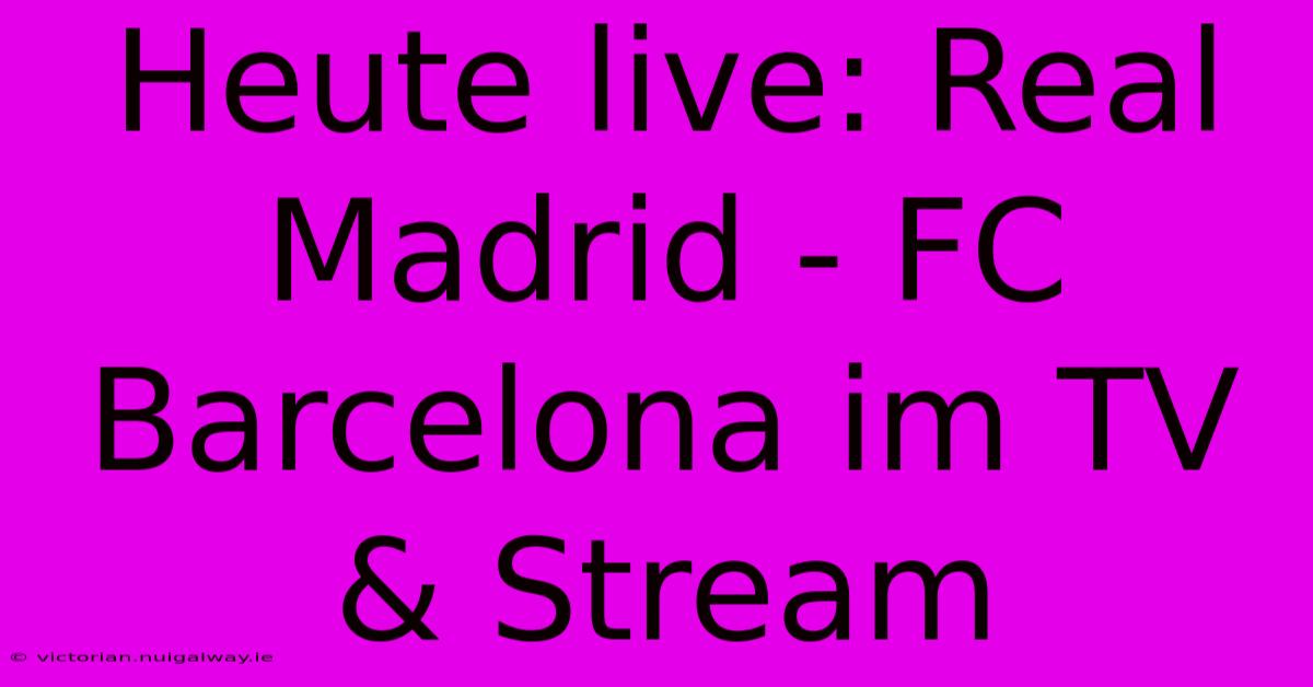 Heute Live: Real Madrid - FC Barcelona Im TV & Stream