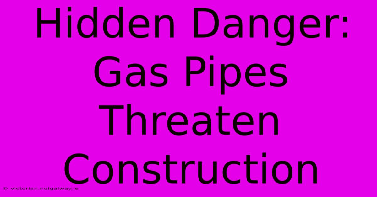 Hidden Danger: Gas Pipes Threaten Construction 