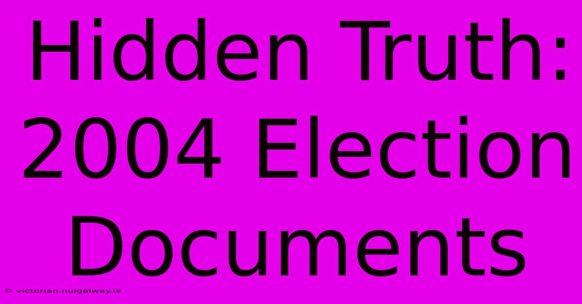 Hidden Truth: 2004 Election Documents