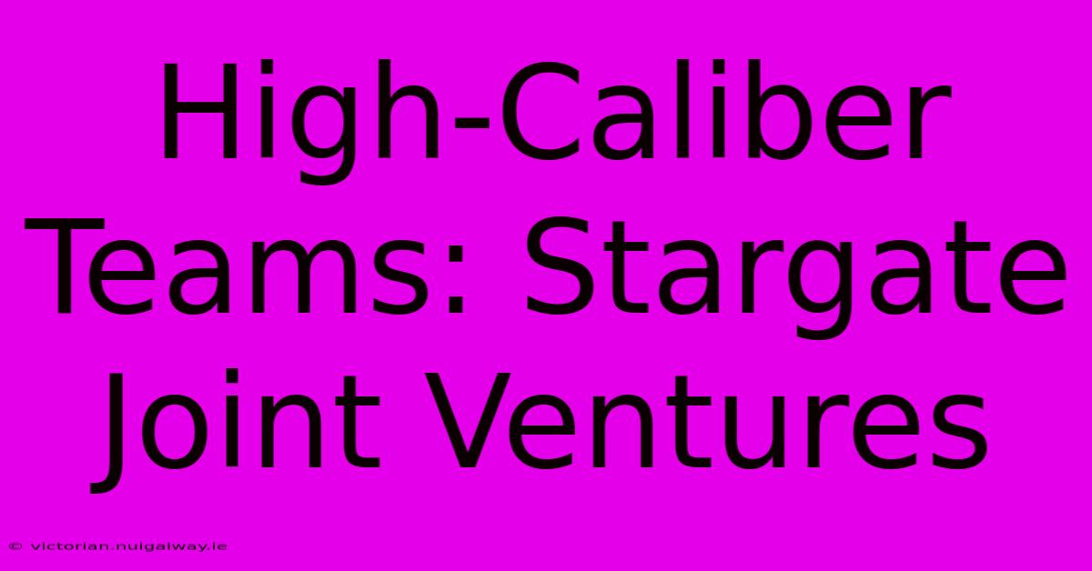 High-Caliber Teams: Stargate Joint Ventures