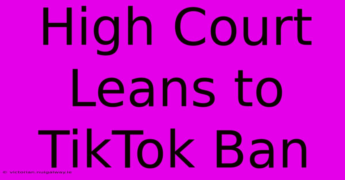 High Court Leans To TikTok Ban