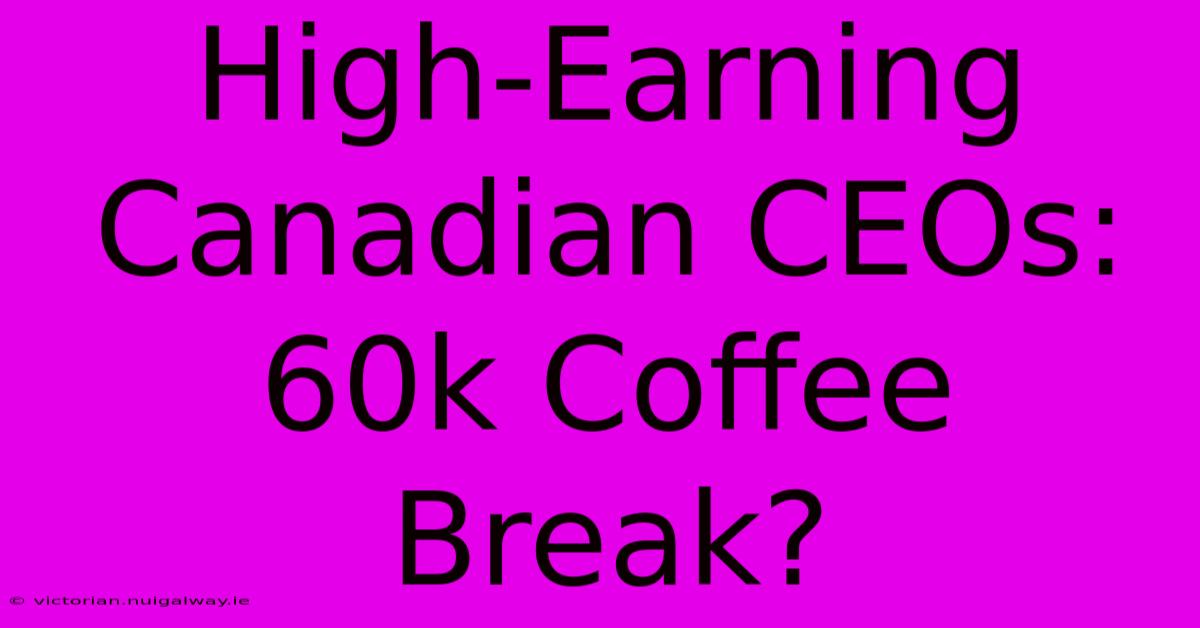 High-Earning Canadian CEOs: 60k Coffee Break?