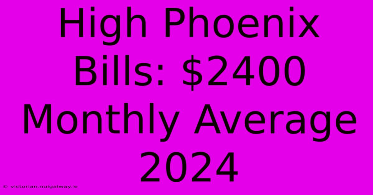 High Phoenix Bills: $2400 Monthly Average 2024