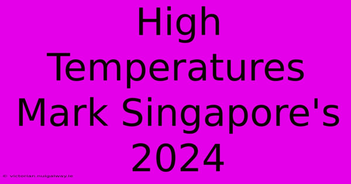 High Temperatures Mark Singapore's 2024