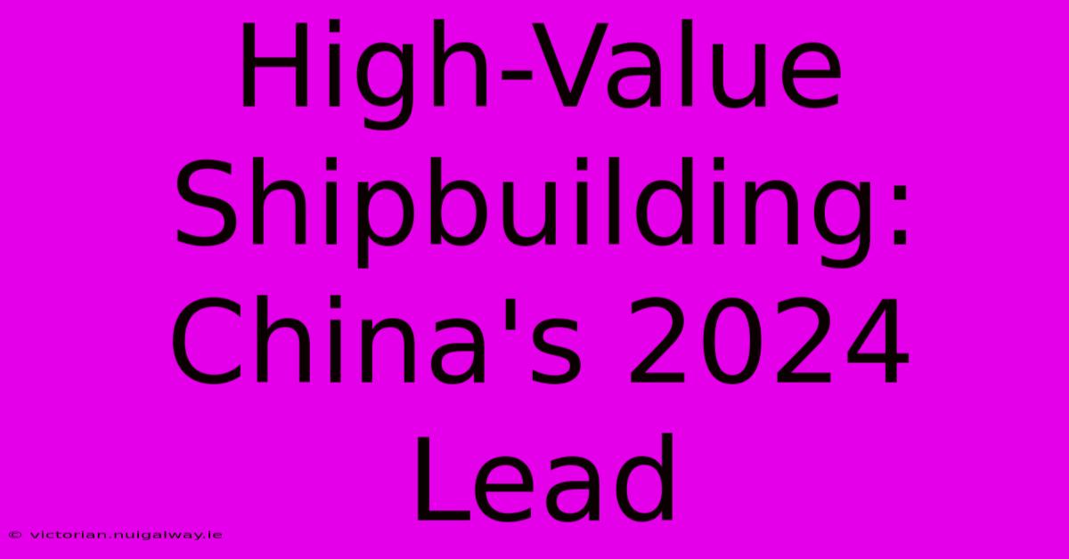 High-Value Shipbuilding: China's 2024 Lead