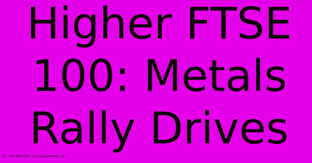 Higher FTSE 100: Metals Rally Drives