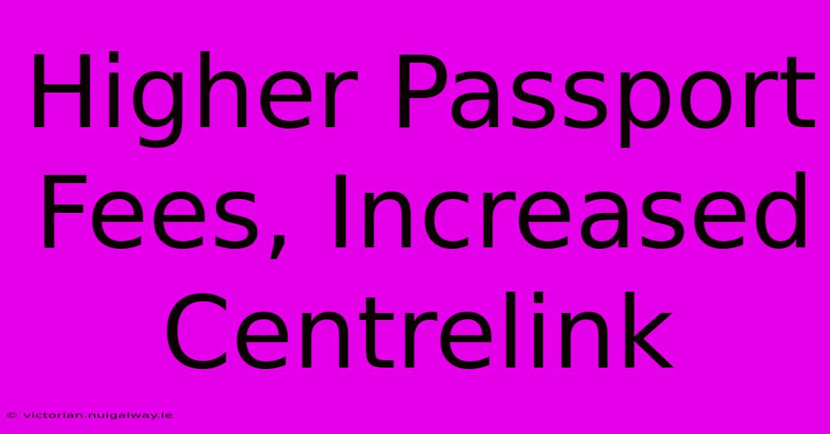 Higher Passport Fees, Increased Centrelink