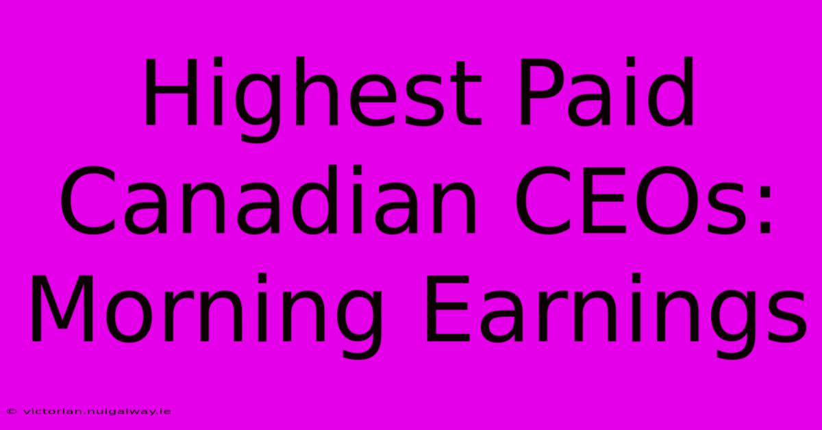 Highest Paid Canadian CEOs: Morning Earnings