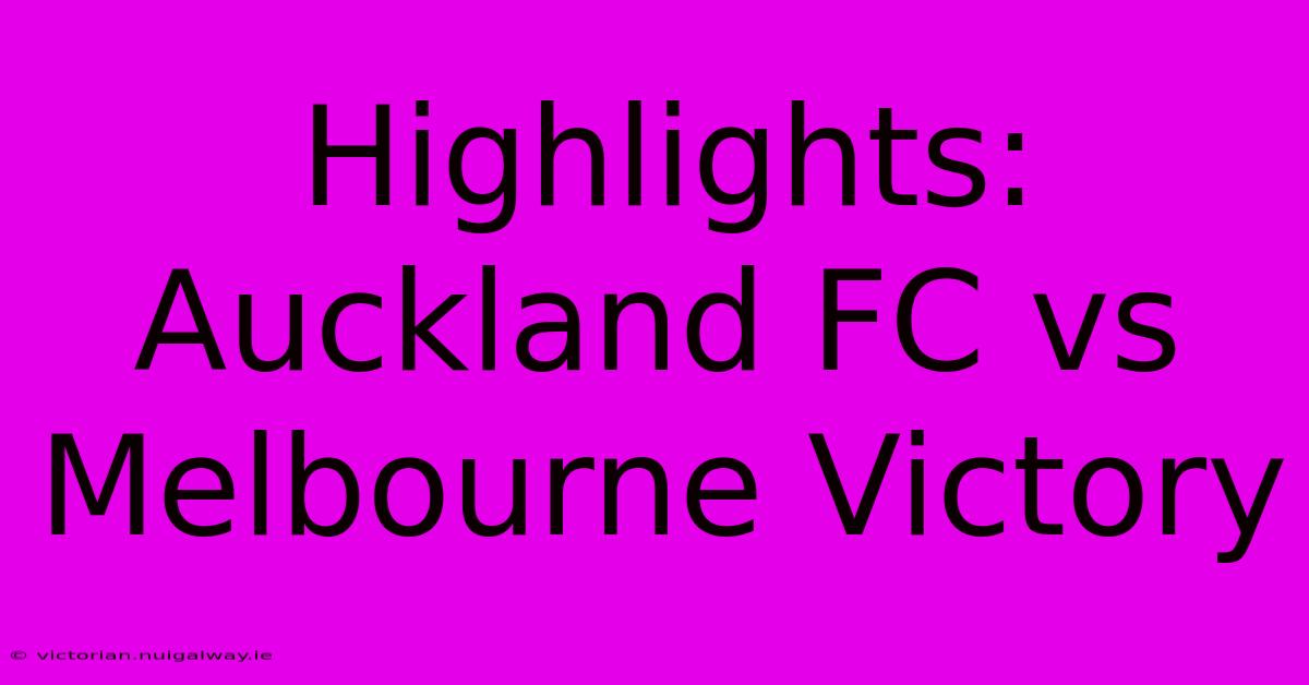 Highlights: Auckland FC Vs Melbourne Victory