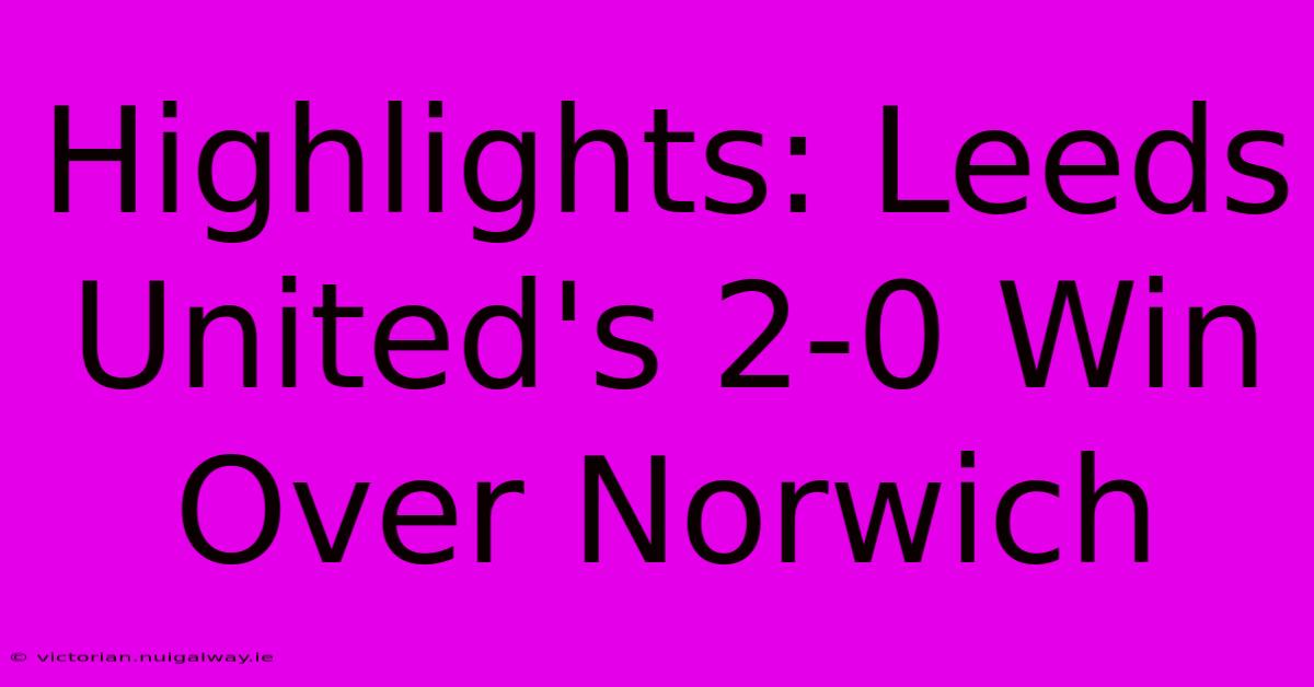 Highlights: Leeds United's 2-0 Win Over Norwich