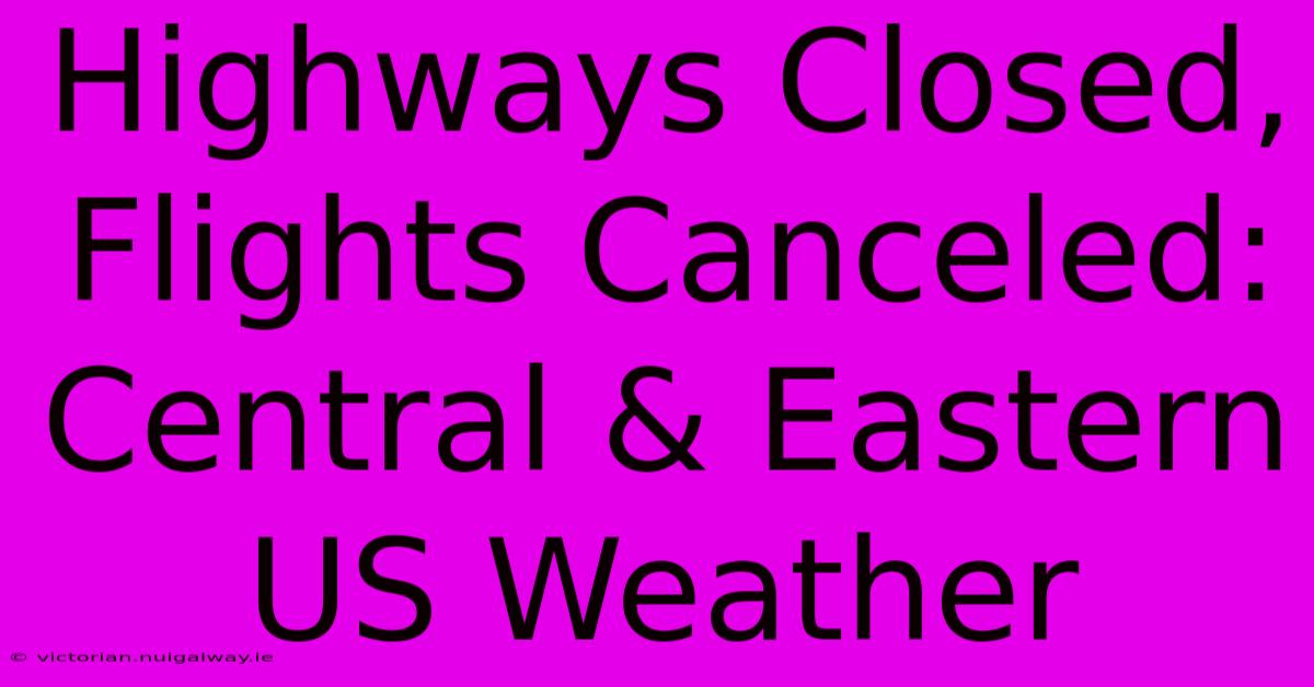 Highways Closed, Flights Canceled: Central & Eastern US Weather 