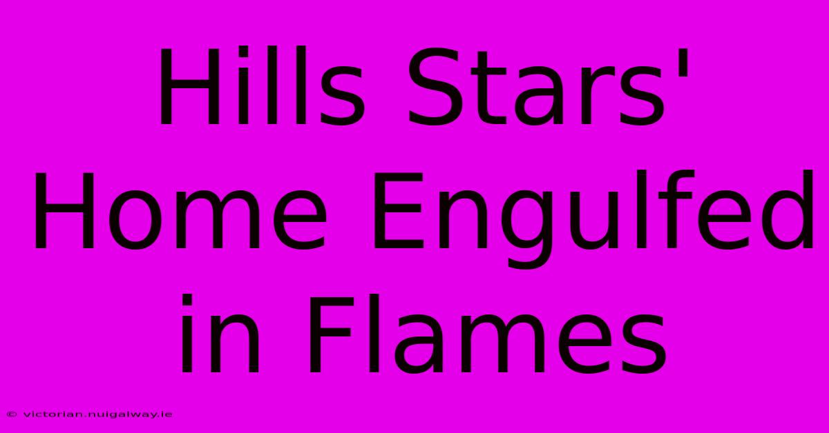 Hills Stars' Home Engulfed In Flames