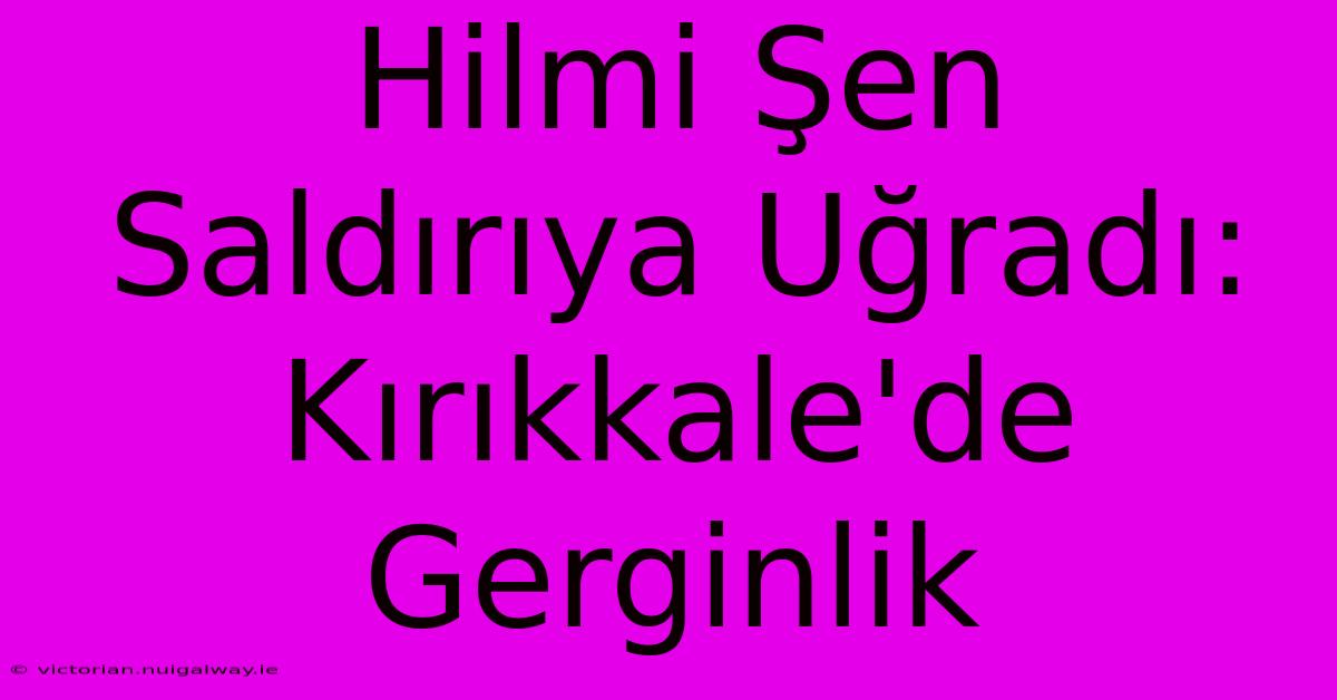 Hilmi Şen Saldırıya Uğradı: Kırıkkale'de Gerginlik