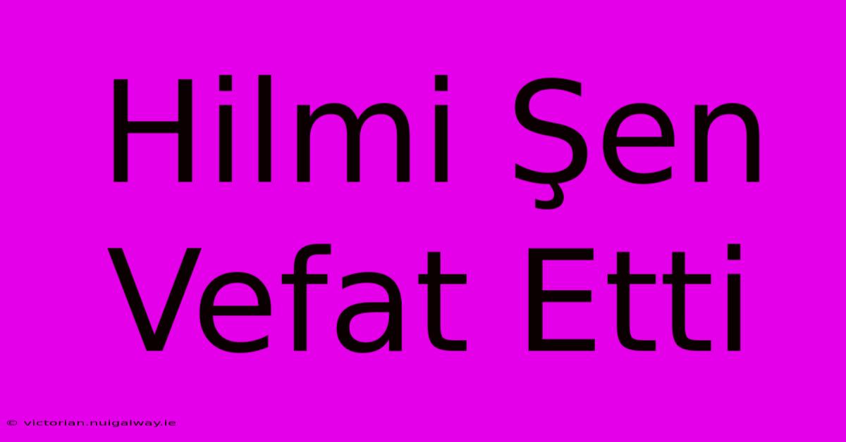 Hilmi Şen Vefat Etti