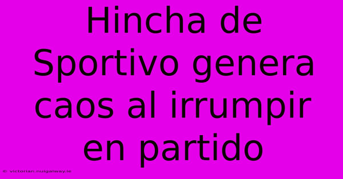 Hincha De Sportivo Genera Caos Al Irrumpir En Partido