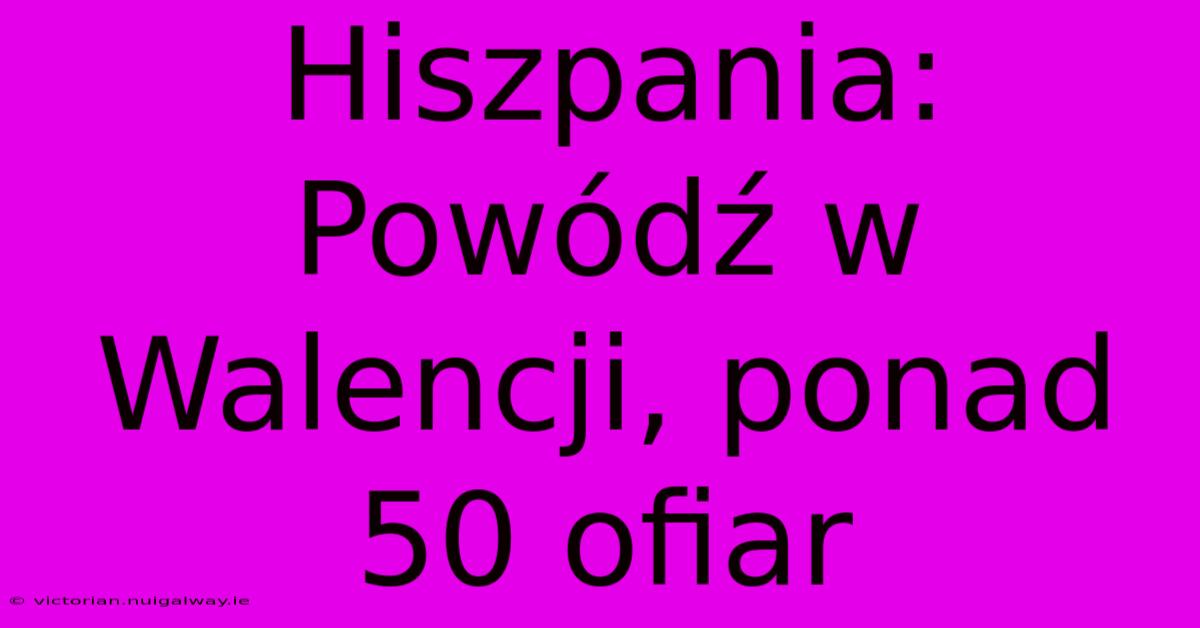 Hiszpania: Powódź W Walencji, Ponad 50 Ofiar