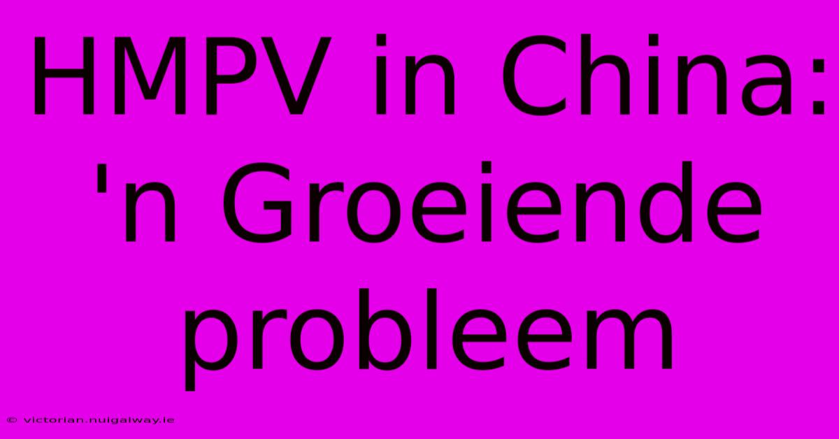 HMPV In China: 'n Groeiende Probleem