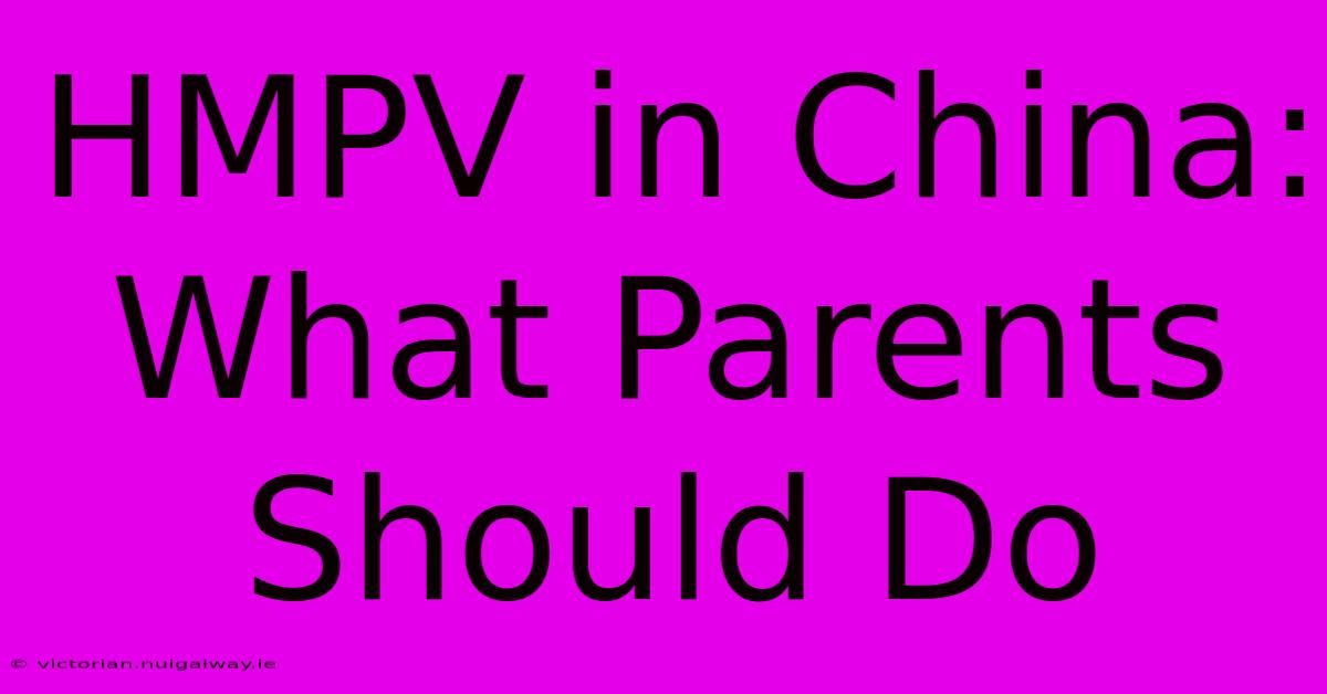 HMPV In China:  What Parents Should Do