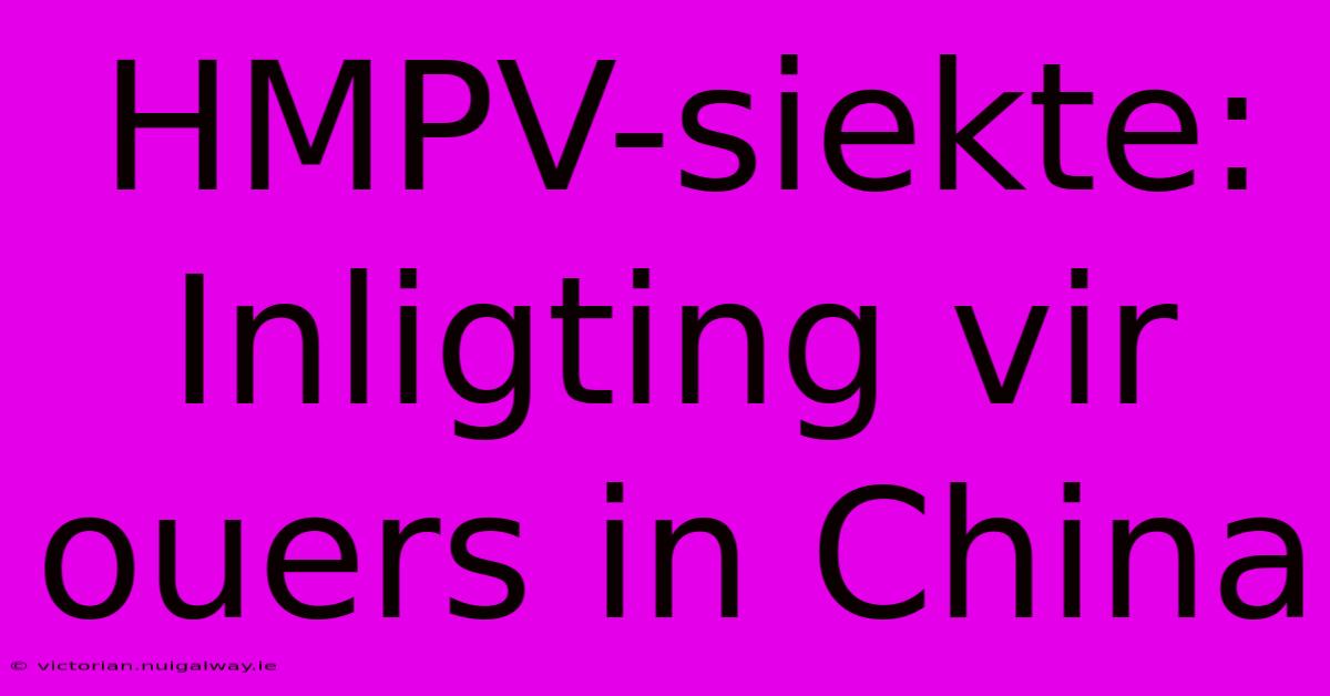 HMPV-siekte: Inligting Vir Ouers In China