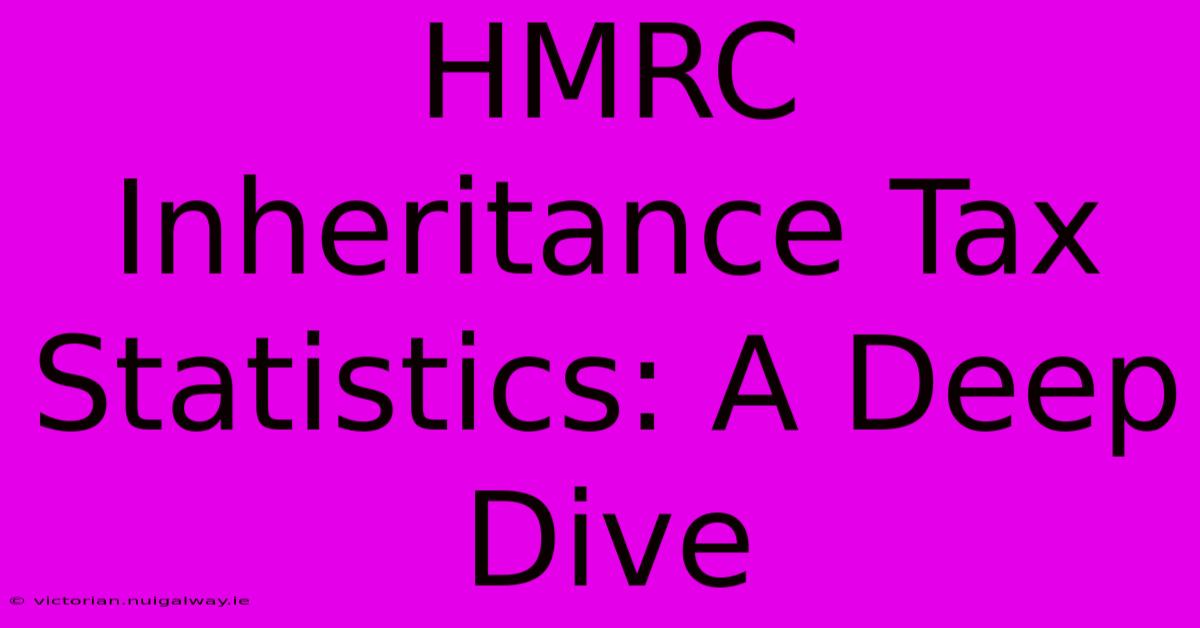 HMRC Inheritance Tax Statistics: A Deep Dive