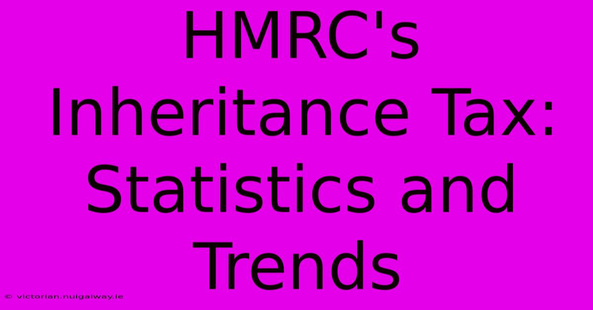 HMRC's Inheritance Tax: Statistics And Trends