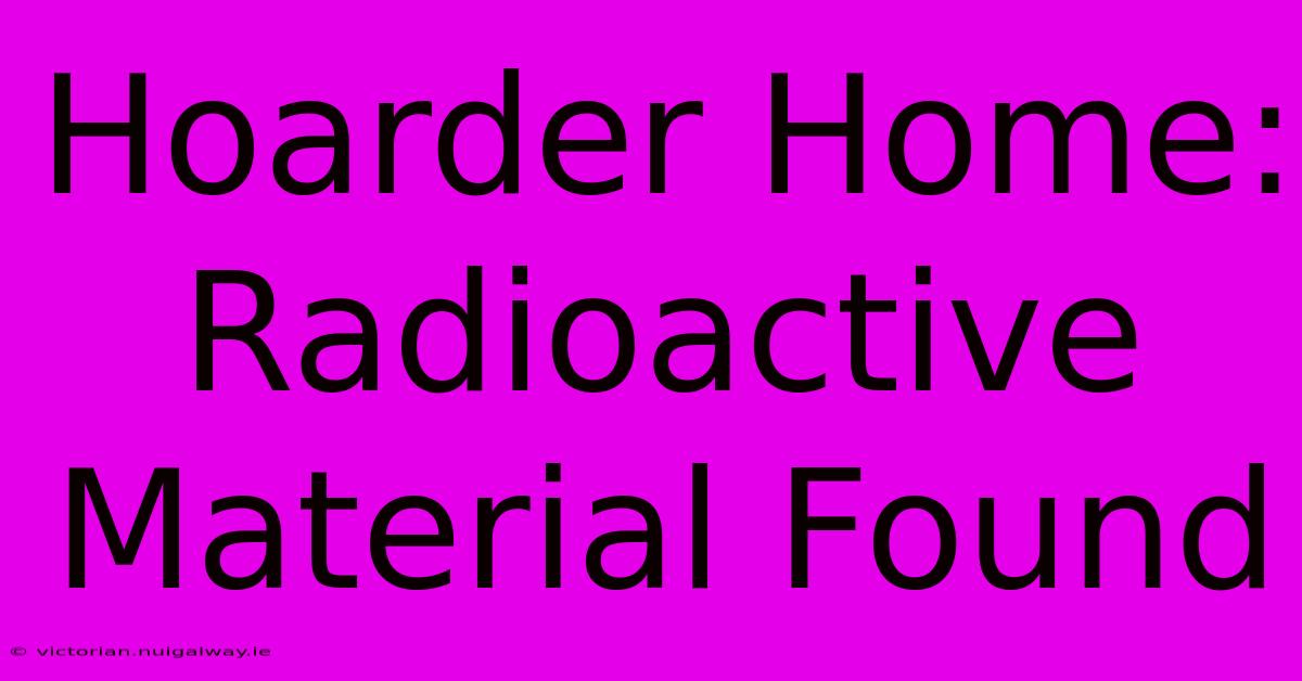 Hoarder Home: Radioactive Material Found