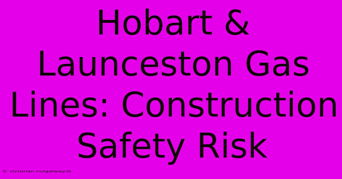 Hobart & Launceston Gas Lines: Construction Safety Risk