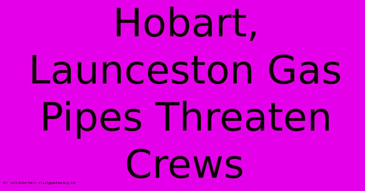 Hobart, Launceston Gas Pipes Threaten Crews