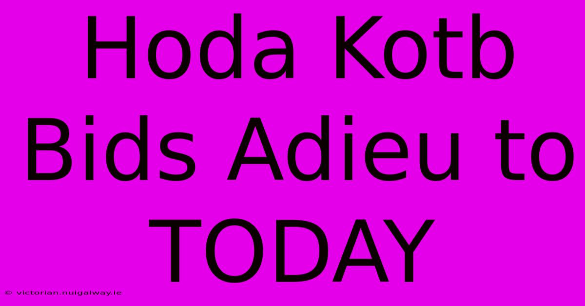 Hoda Kotb Bids Adieu To TODAY