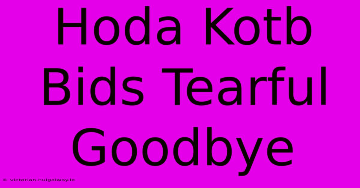 Hoda Kotb Bids Tearful Goodbye