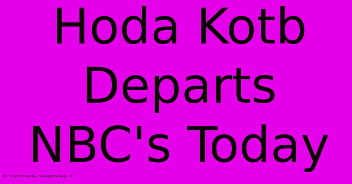 Hoda Kotb Departs NBC's Today