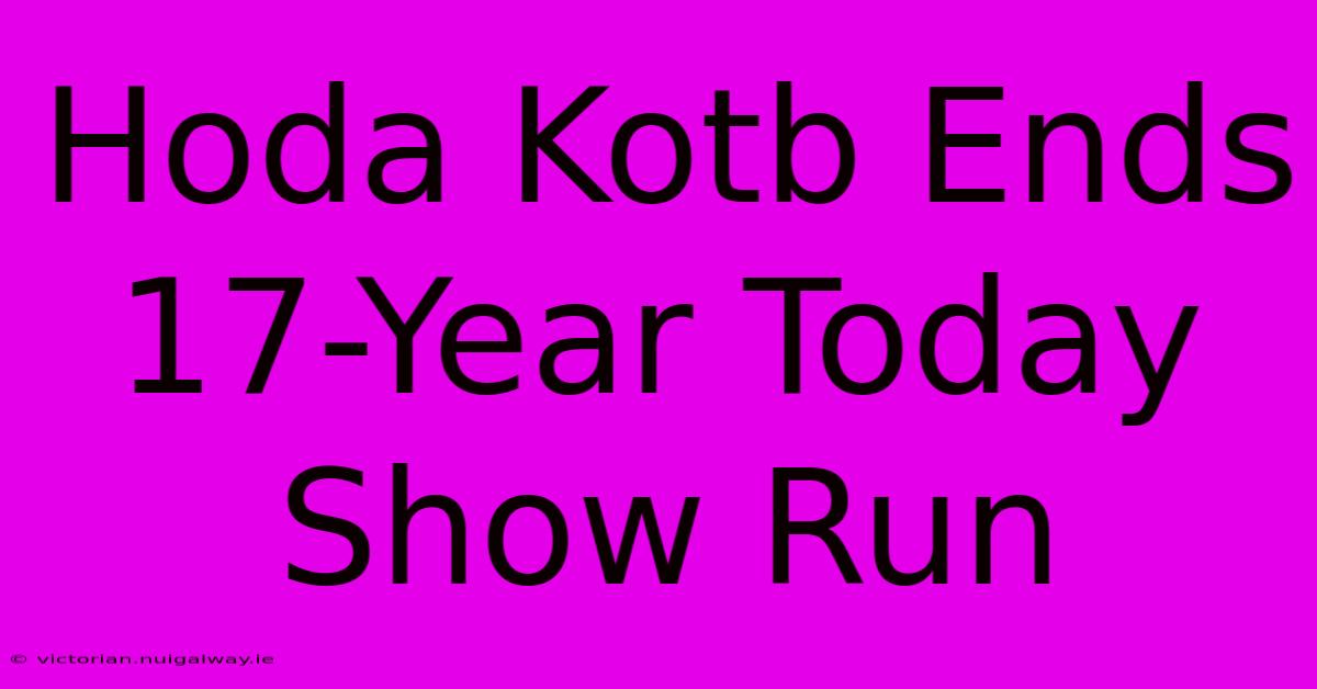 Hoda Kotb Ends 17-Year Today Show Run